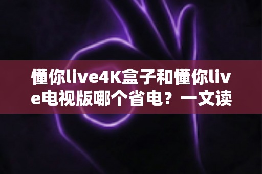 懂你live4K盒子和懂你live电视版哪个省电?一文读懂功耗差异与省电全攻略 懂你live4K盒子和懂你live电视版哪个省电?一文读懂功耗差异与省电全攻略