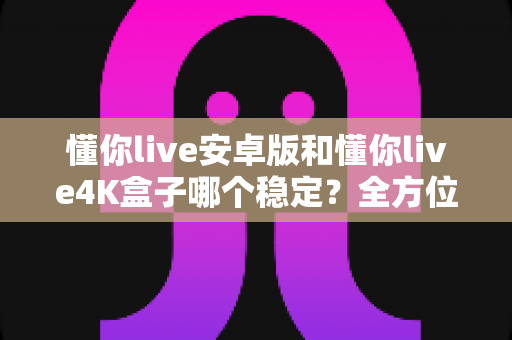 懂你live安卓版和懂你live4K盒子哪个稳定?全方位对比评测助你选出更省心的观看方案 懂你live安卓版和懂你live4K盒子哪个稳定?全方位对比评测助你选出更省心的观看方案