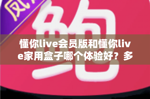 懂你live会员版和懂你live家用盒子哪个体验好?多维度深度对比,看完再买不后悔 懂你live会员版和懂你live家用盒子哪个体验好?多维度深度对比,看完再买不后悔