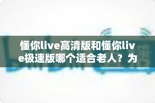 懂你live高清版和懂你live极速版哪个适合老人?为长辈挑选直播软件的实用指南 懂你live高清版和懂你live极速版哪个适合老人?为长辈挑选直播软件的实用指南
