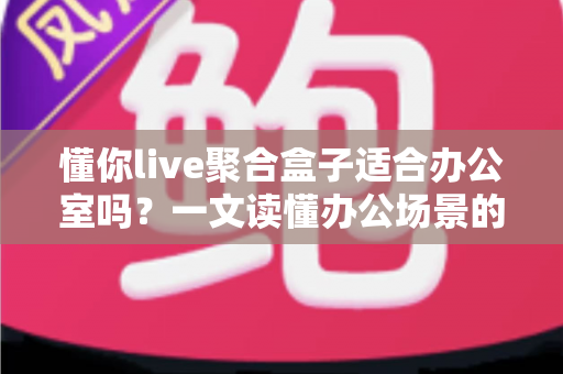 懂你live聚合盒子适合办公室吗？一文读懂办公场景的真实使用价值与部署指南