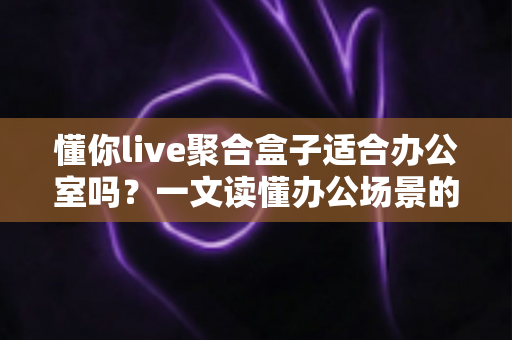 懂你live聚合盒子适合办公室吗？一文读懂办公场景的真实使用价值与部署指南