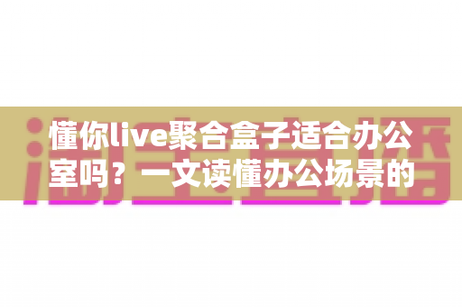 懂你live聚合盒子适合办公室吗？一文读懂办公场景的真实使用价值与部署指南