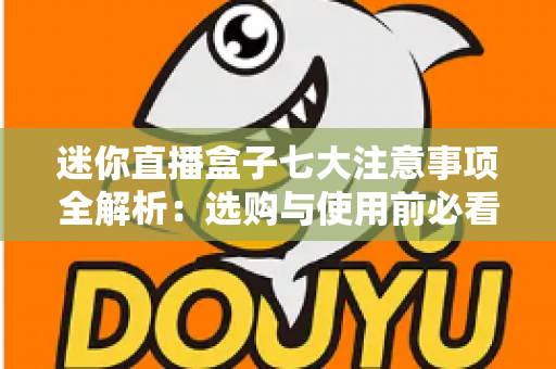 迷你直播盒子七大注意事项全解析：选购与使用前必看的安全指南