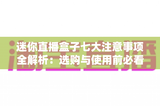 迷你直播盒子七大注意事项全解析：选购与使用前必看的安全指南