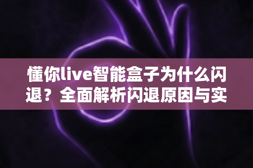 懂你live智能盒子为什么闪退？全面解析闪退原因与实用解决方案大全