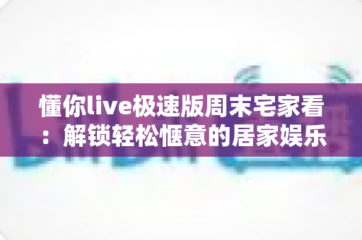 懂你live极速版周末宅家看:解锁轻松惬意的居家娱乐新方式 懂你live极速版周末宅家看:解锁轻松惬意的居家娱乐新方式