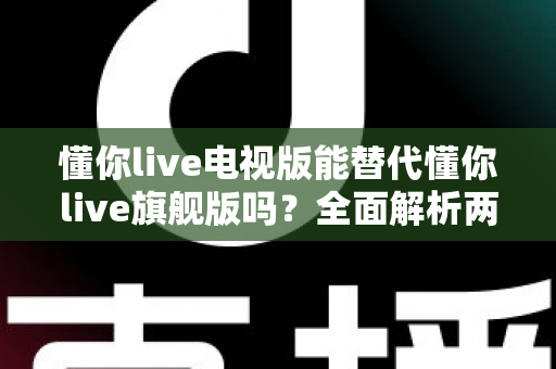 懂你live电视版能替代懂你live旗舰版吗？全面解析两大版本差异与选购指南