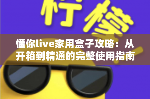 懂你live家用盒子攻略:从开箱到精通的完整使用指南与实用技巧 懂你live家用盒子攻略:从开箱到精通的完整使用指南与实用技巧