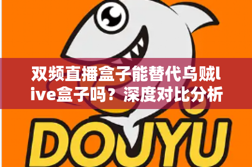 双频直播盒子能替代乌贼live盒子吗？深度对比分析与选购指南