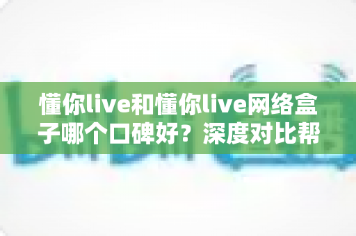 懂你live和懂你live网络盒子哪个口碑好？深度对比帮你选对不踩坑