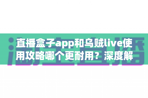 直播盒子app和乌贼live使用攻略哪个更耐用?深度解析两款直播应用的稳定性与长期使用体验 直播盒子app和乌贼live使用攻略哪个更耐用?深度解析两款直播应用的稳定性与长期使用体验
