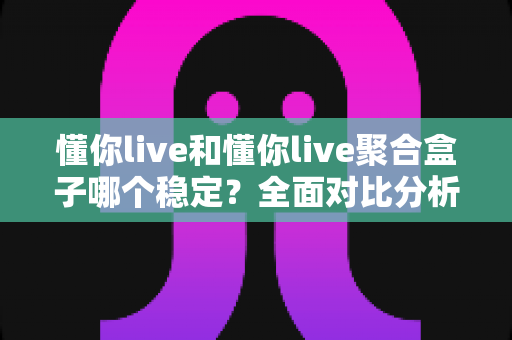 懂你live和懂你live聚合盒子哪个稳定?全面对比分析与选购指南 懂你live和懂你live聚合盒子哪个稳定?全面对比分析与选购指南
