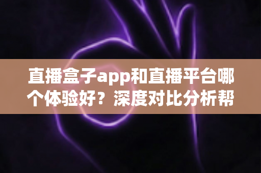 直播盒子app和直播平台哪个体验好?深度对比分析帮你找到最适合的观看方式 直播盒子app和直播平台哪个体验好?深度对比分析帮你找到最适合的观看方式