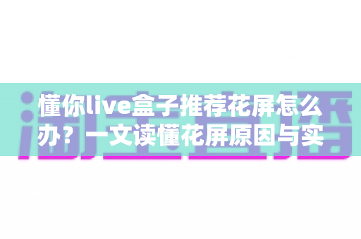 懂你live盒子推荐花屏怎么办?一文读懂花屏原因与实用解决方案 懂你live盒子推荐花屏怎么办?一文读懂花屏原因与实用解决方案