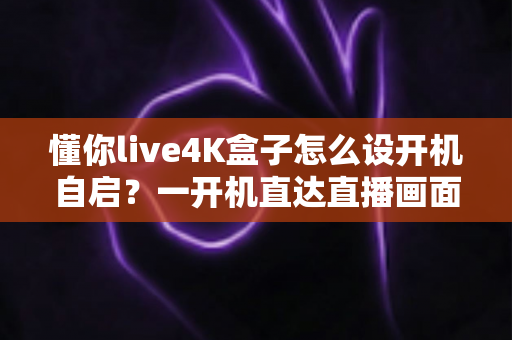 懂你live4K盒子怎么设开机自启?一开机直达直播画面的完整设置指南 懂你live4K盒子怎么设开机自启?一开机直达直播画面的完整设置指南