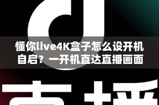 懂你live4K盒子怎么设开机自启?一开机直达直播画面的完整设置指南 懂你live4K盒子怎么设开机自启?一开机直达直播画面的完整设置指南
