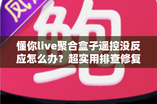 懂你live聚合盒子遥控没反应怎么办?超实用排查修复全攻略 懂你live聚合盒子遥控没反应怎么办?超实用排查修复全攻略