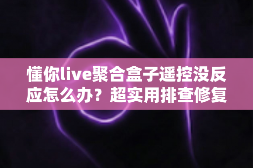 懂你live聚合盒子遥控没反应怎么办?超实用排查修复全攻略 懂你live聚合盒子遥控没反应怎么办?超实用排查修复全攻略