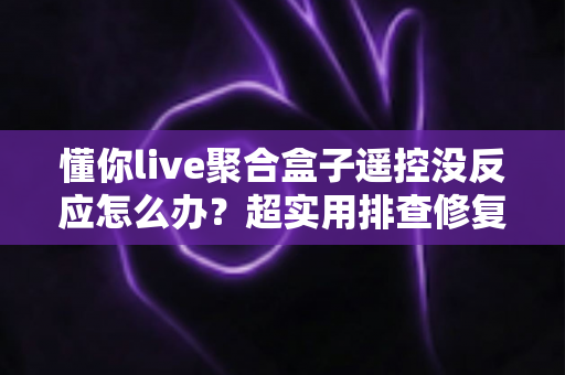 懂你live聚合盒子遥控没反应怎么办?超实用排查修复全攻略 懂你live聚合盒子遥控没反应怎么办?超实用排查修复全攻略