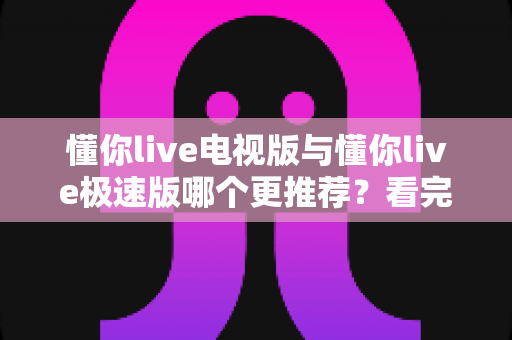 懂你live电视版与懂你live极速版哪个更推荐?看完这份详细对比,一次选对不踩坑 懂你live电视版与懂你live极速版哪个更推荐?看完这份详细对比,一次选对不踩坑