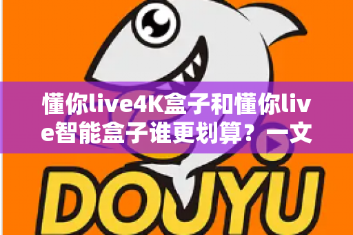 懂你live4K盒子和懂你live智能盒子谁更划算?一文看懂两款盒子的真实性价比 懂你live4K盒子和懂你live智能盒子谁更划算?一文看懂两款盒子的真实性价比