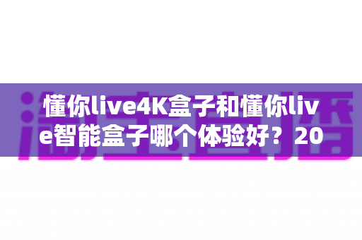 懂你live4K盒子和懂你live智能盒子哪个体验好?2025年深度对比评测与选购指南 懂你live4K盒子和懂你live智能盒子哪个体验好?2025年深度对比评测与选购指南