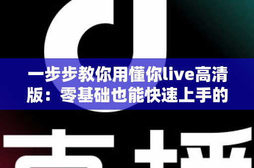一步步教你用懂你live高清版:零基础也能快速上手的超详细实操指南 一步步教你用懂你live高清版:零基础也能快速上手的超详细实操指南