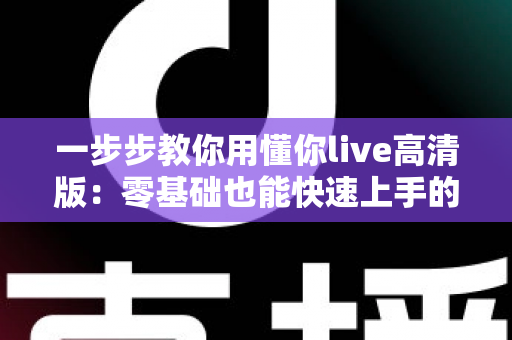 一步步教你用懂你live高清版:零基础也能快速上手的超详细实操指南 一步步教你用懂你live高清版:零基础也能快速上手的超详细实操指南