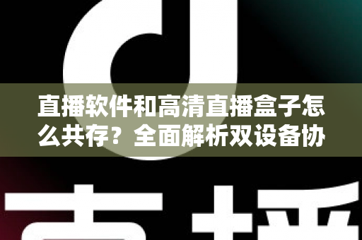 直播软件和高清直播盒子怎么共存?全面解析双设备协同使用指南,让家庭娱乐体验翻倍升级 直播软件和高清直播盒子怎么共存?全面解析双设备协同使用指南,让家庭娱乐体验翻倍升级