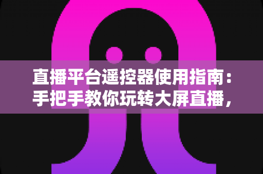 直播平台遥控器使用指南:手把手教你玩转大屏直播,轻松提升观看体验 直播平台遥控器使用指南:手把手教你玩转大屏直播,轻松提升观看体验