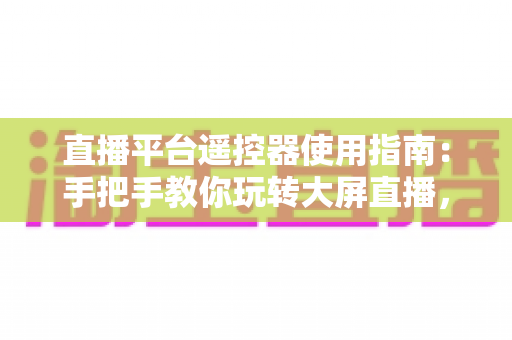 直播平台遥控器使用指南：手把手教你玩转大屏直播，轻松提升观看体验