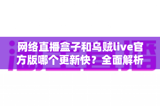 网络直播盒子和乌贼live官方版哪个更新快?全面解析两大观看方案的更新频率与选择指南 网络直播盒子和乌贼live官方版哪个更新快?全面解析两大观看方案的更新频率与选择指南