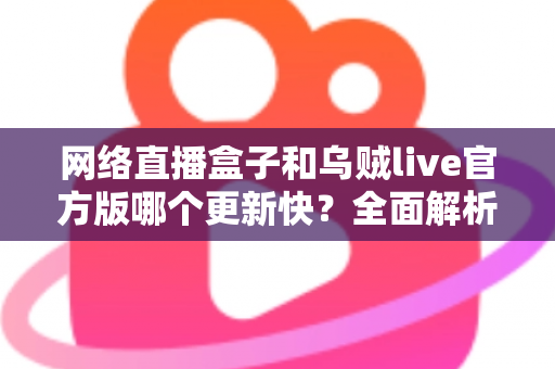 网络直播盒子和乌贼live官方版哪个更新快？全面解析两大观看方案的更新频率与选择指南