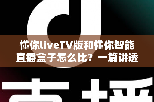 懂你liveTV版和懂你智能直播盒子怎么比?一篇讲透差异的深度对比指南,帮你少花冤枉钱 懂你liveTV版和懂你智能直播盒子怎么比?一篇讲透差异的深度对比指南,帮你少花冤枉钱