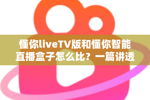 懂你liveTV版和懂你智能直播盒子怎么比?一篇讲透差异的深度对比指南,帮你少花冤枉钱 懂你liveTV版和懂你智能直播盒子怎么比?一篇讲透差异的深度对比指南,帮你少花冤枉钱