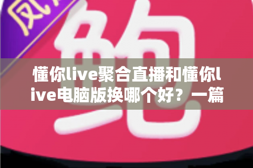 懂你live聚合直播和懂你live电脑版换哪个好？一篇讲透差异与选择技巧的实用指南
