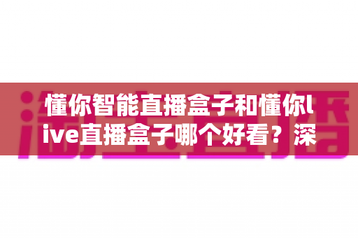 懂你智能直播盒子和懂你live直播盒子哪个好看？深度外观对比与颜值选购指南