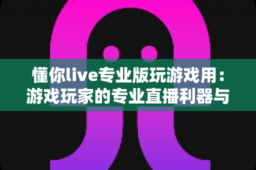 懂你live专业版玩游戏用:游戏玩家的专业直播利器与上手全指南 懂你live专业版玩游戏用:游戏玩家的专业直播利器与上手全指南