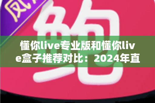 懂你live专业版和懂你live盒子推荐对比:2024年直播设备选购全攻略,帮你找到最适合的直播利器 懂你live专业版和懂你live盒子推荐对比:2024年直播设备选购全攻略,帮你找到最适合的直播利器