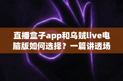 直播盒子app和乌贼live电脑版如何选择?一篇讲透场景、体验与安全的实用指南 直播盒子app和乌贼live电脑版如何选择?一篇讲透场景、体验与安全的实用指南