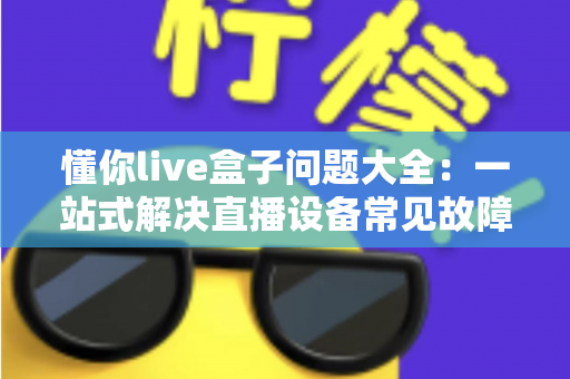 懂你live盒子问题大全：一站式解决直播设备常见故障与疑难杂症