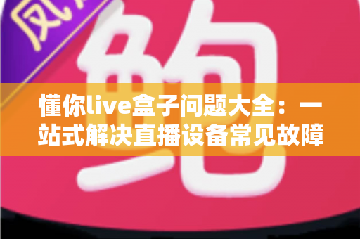 懂你live盒子问题大全：一站式解决直播设备常见故障与疑难杂症