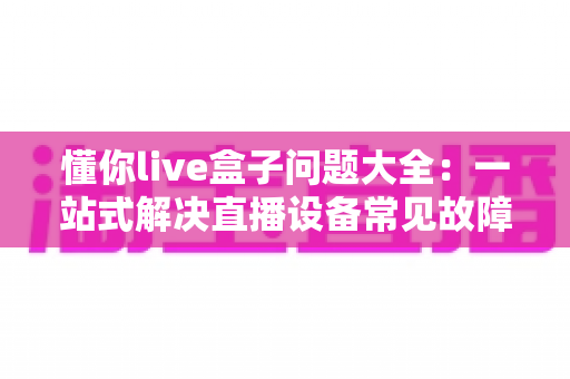 懂你live盒子问题大全：一站式解决直播设备常见故障与疑难杂症