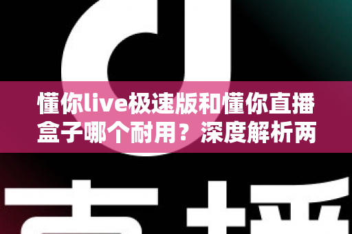 懂你live极速版和懂你直播盒子哪个耐用?深度解析两款设备耐用性差异与选购指南 懂你live极速版和懂你直播盒子哪个耐用?深度解析两款设备耐用性差异与选购指南