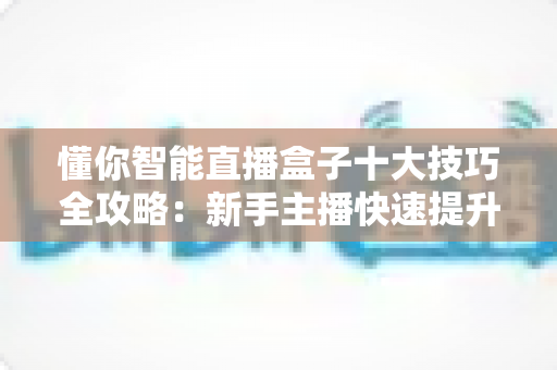 懂你智能直播盒子十大技巧全攻略:新手主播快速提升人气与销量的实战宝典 懂你智能直播盒子十大技巧全攻略:新手主播快速提升人气与销量的实战宝典