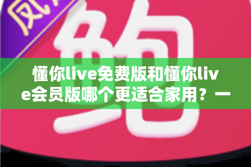懂你live免费版和懂你live会员版哪个更适合家用?一篇讲透差异与选购指南 懂你live免费版和懂你live会员版哪个更适合家用?一篇讲透差异与选购指南