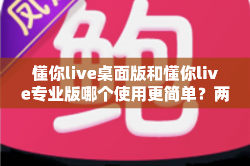 懂你live桌面版和懂你live专业版哪个使用更简单?两大版本易用性深度对比全解析 懂你live桌面版和懂你live专业版哪个使用更简单?两大版本易用性深度对比全解析