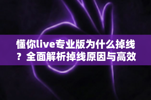 懂你live专业版为什么掉线？全面解析掉线原因与高效解决方案指南