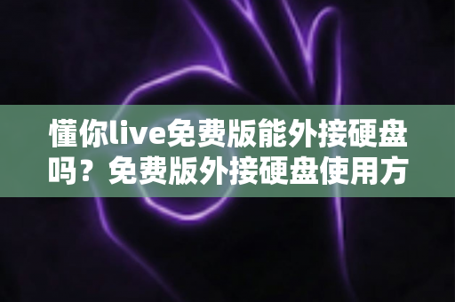 懂你live免费版能外接硬盘吗？免费版外接硬盘使用方法、注意事项与常见问题全解析